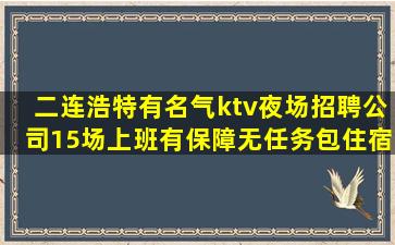 二连浩特有名气ktv夜场招聘公司15场上班有保障无任务包住宿